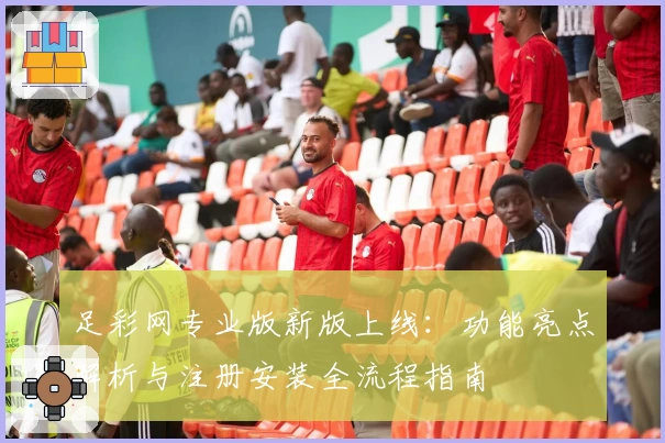 足彩网专业版新版上线：功能亮点解析与注册安装全流程指南