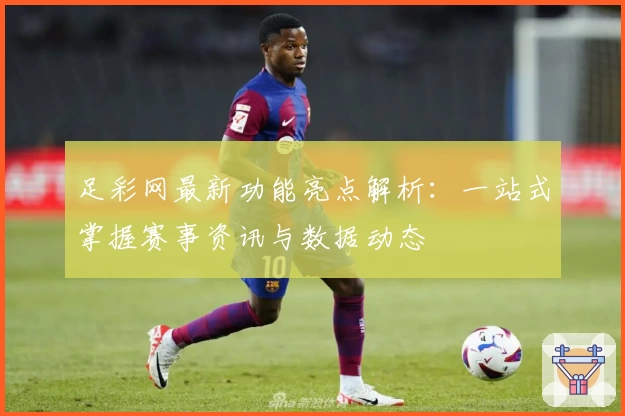 足彩网最新功能亮点解析：一站式掌握赛事资讯与数据动态
