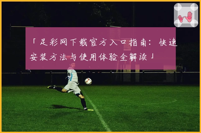 「足彩网下载官方入口指南：快速安装方法与使用体验全解读」