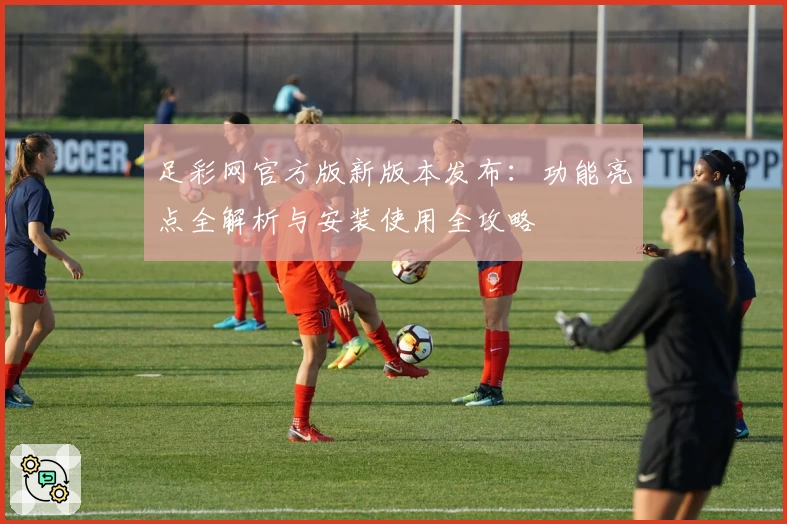 足彩网官方版新版本发布:功能亮点全解析与安装使用全攻略