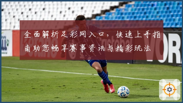 全面解析足彩网入口，快速上手指南助您畅享赛事资讯与精彩玩法