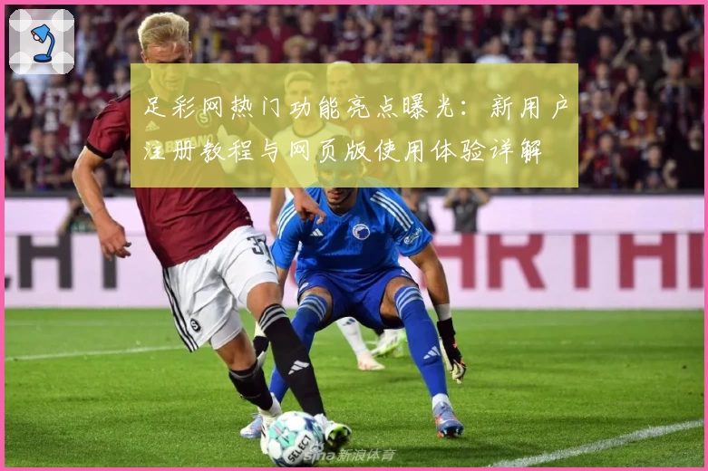 足彩网热门功能亮点曝光：新用户注册教程与网页版使用体验详解