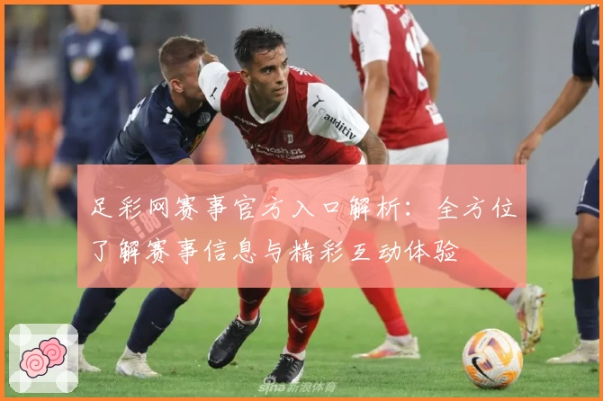 足彩网赛事官方入口解析:全方位了解赛事信息与精彩互动体验