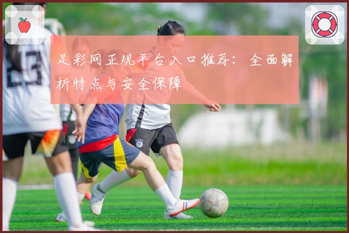 足彩网正规平台入口推荐：全面解析特点与安全保障