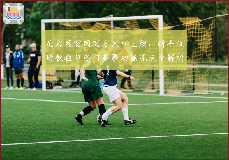 足彩网官网官方入口上线，新手注册教程与热门赛事功能亮点全解析