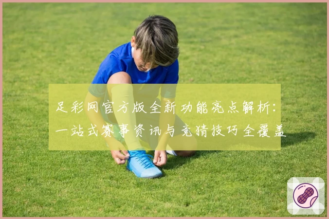 足彩网官方版全新功能亮点解析：一站式赛事资讯与竞猜技巧全覆盖指南
