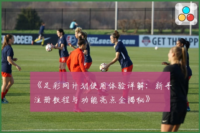 《足彩网计划使用体验详解：新手注册教程与功能亮点全揭秘》