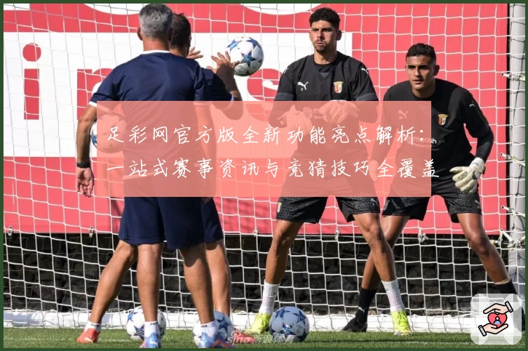 足彩网官方版全新功能亮点解析：一站式赛事资讯与竞猜技巧全覆盖指南