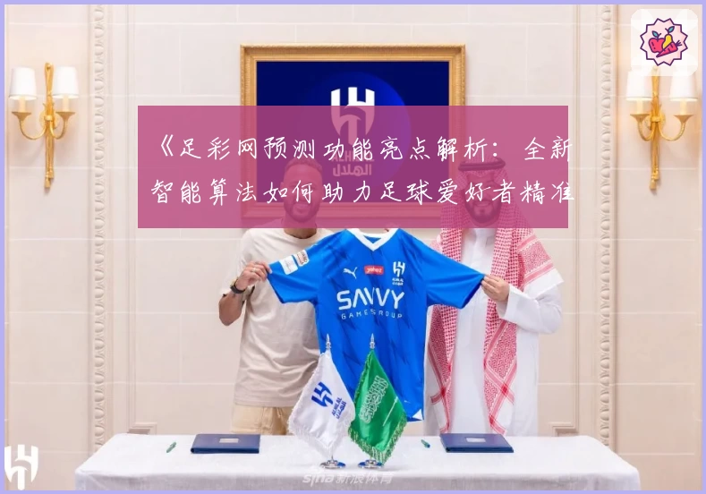《足彩网预测功能亮点解析：全新智能算法如何助力足球爱好者精准分析比赛》