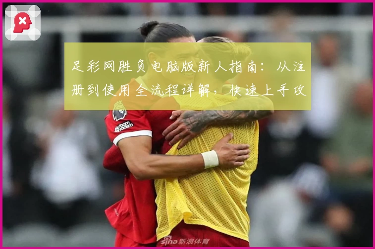 足彩网胜负电脑版新人指南:从注册到使用全流程详解,快速上手攻略