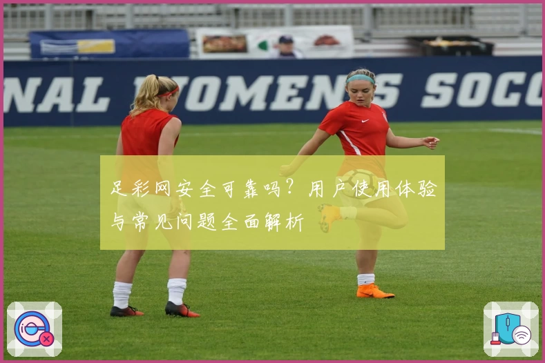 足彩网安全可靠吗?用户使用体验与常见问题全面解析