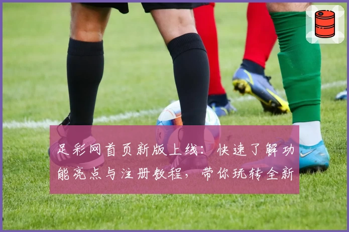 足彩网首页新版上线：快速了解功能亮点与注册教程，带你玩转全新体验