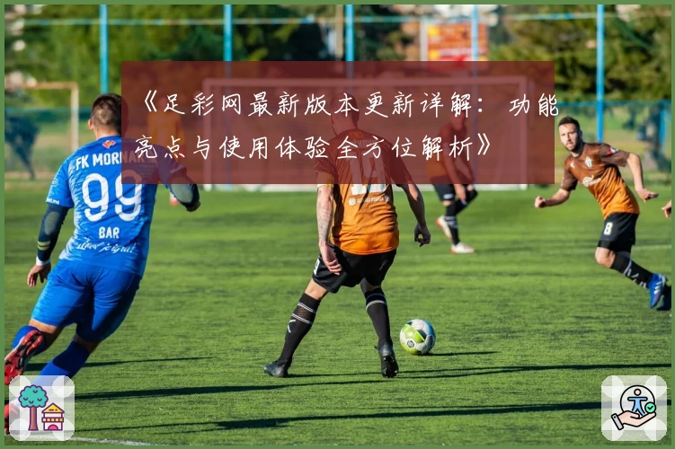 《足彩网最新版本更新详解：功能亮点与使用体验全方位解析》