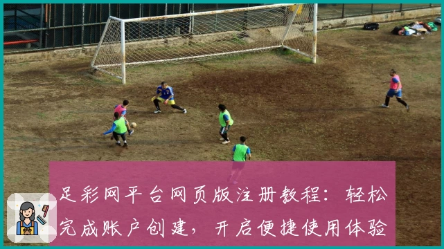 足彩网平台网页版注册教程：轻松完成账户创建，开启便捷使用体验