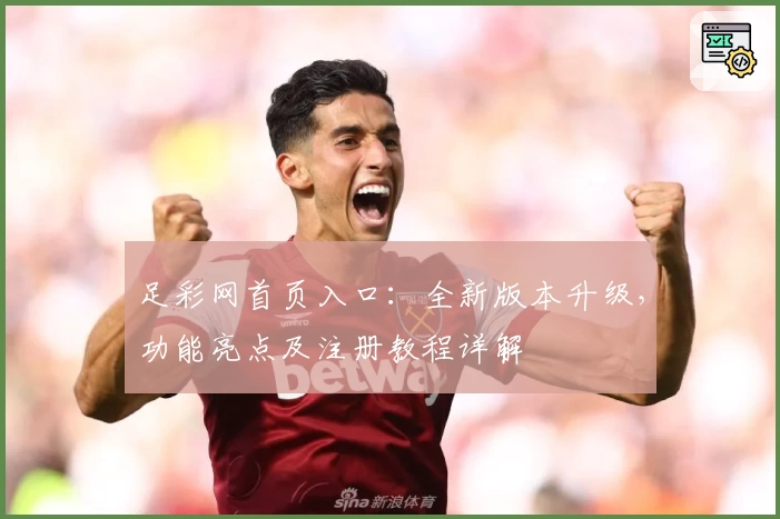 足彩网首页入口：全新版本升级，功能亮点及注册教程详解