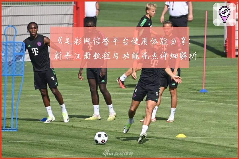 《足彩网信誉平台使用体验分享：新手注册教程与功能亮点详细解析》