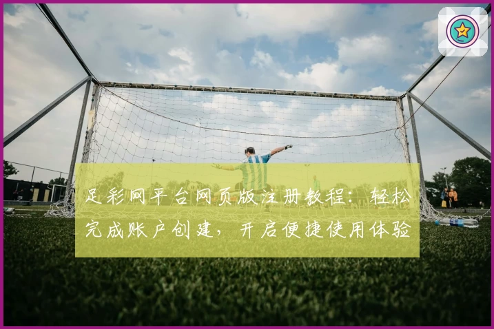 足彩网平台网页版注册教程：轻松完成账户创建，开启便捷使用体验