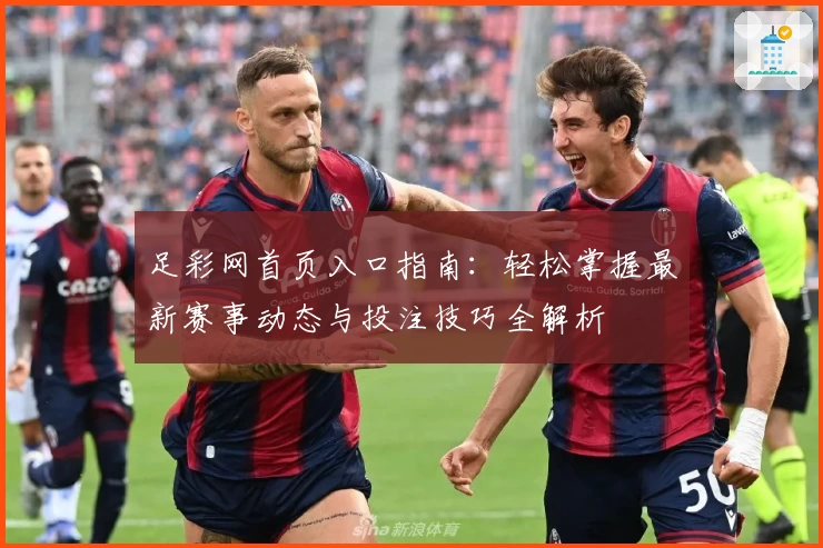 足彩网首页入口指南：轻松掌握最新赛事动态与投注技巧全解析