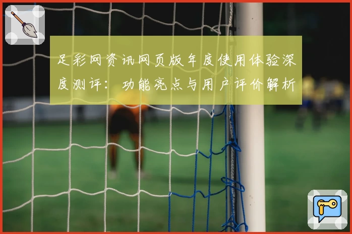 足彩网资讯网页版年度使用体验深度测评：功能亮点与用户评价解析