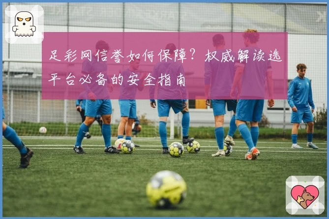 足彩网信誉如何保障？权威解读选平台必备的安全指南