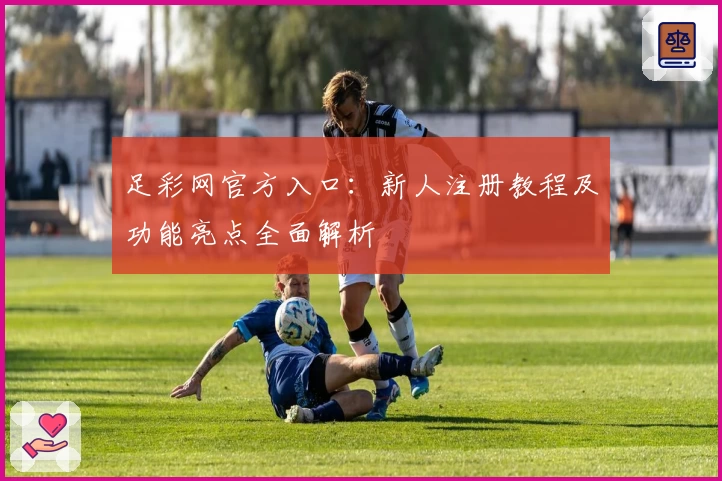 足彩网官方入口：新人注册教程及功能亮点全面解析