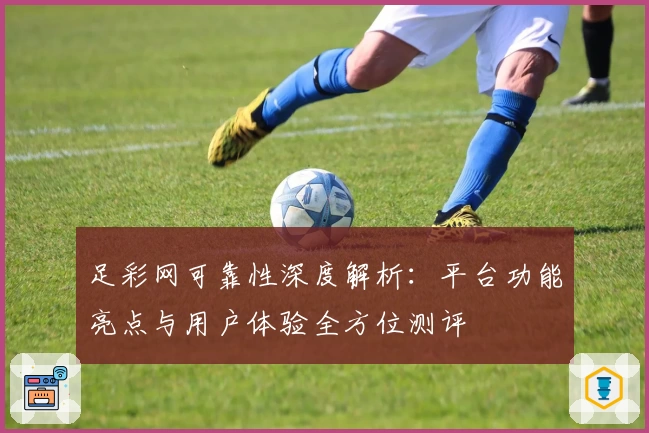 足彩网可靠性深度解析：平台功能亮点与用户体验全方位测评