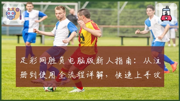 足彩网胜负电脑版新人指南：从注册到使用全流程详解，快速上手攻略
