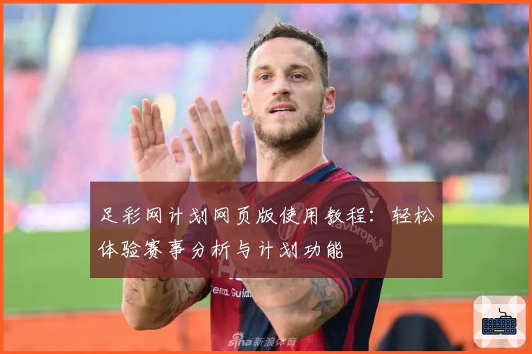 足彩网计划网页版使用教程：轻松体验赛事分析与计划功能