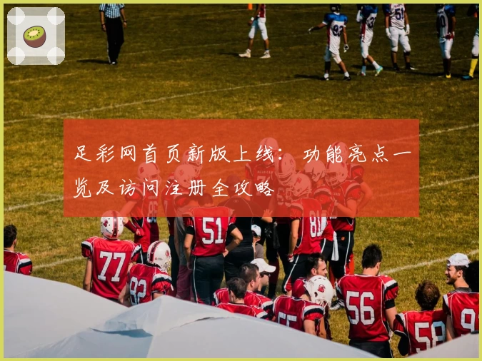 足彩网首页新版上线：功能亮点一览及访问注册全攻略