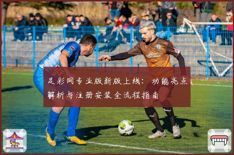 足彩网专业版新版上线:功能亮点解析与注册安装全流程指南