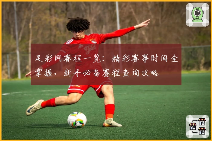 足彩网赛程一览：精彩赛事时间全掌握，新手必备赛程查询攻略