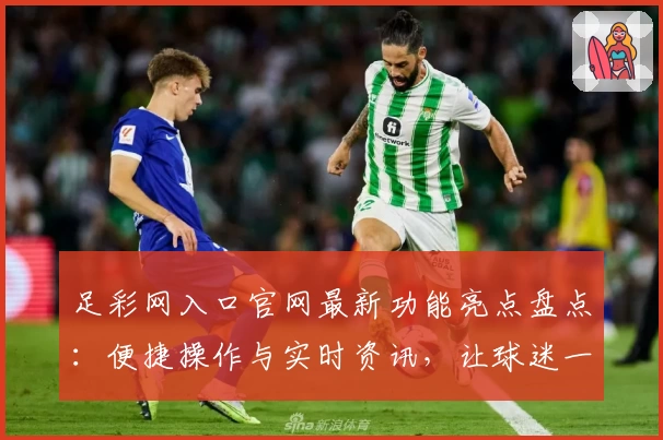 足彩网入口官网最新功能亮点盘点：便捷操作与实时资讯，让球迷一站式体验