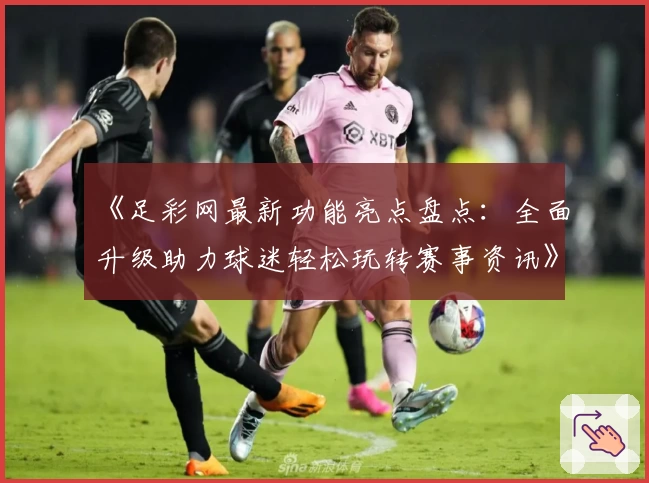 《足彩网最新功能亮点盘点：全面升级助力球迷轻松玩转赛事资讯》