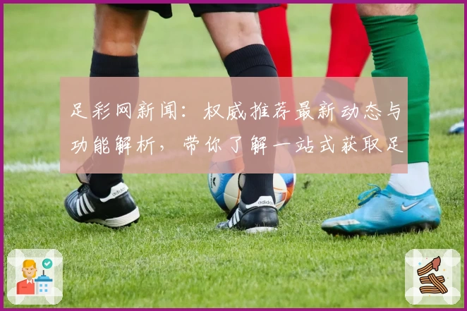 足彩网新闻:权威推荐最新动态与功能解析,带你了解一站式获取足球资讯的便捷入口