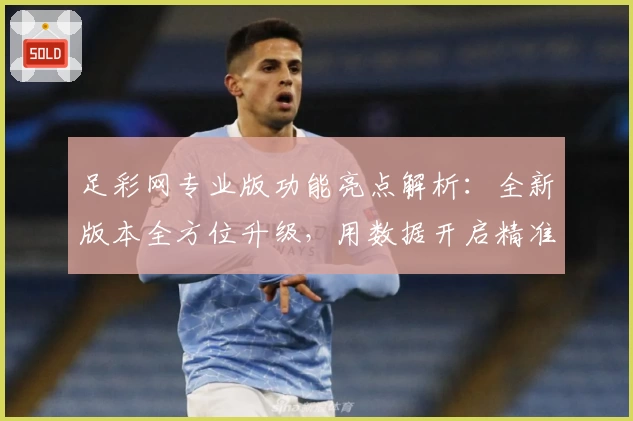 足彩网专业版功能亮点解析：全新版本全方位升级，用数据开启精准赛事分析新体验