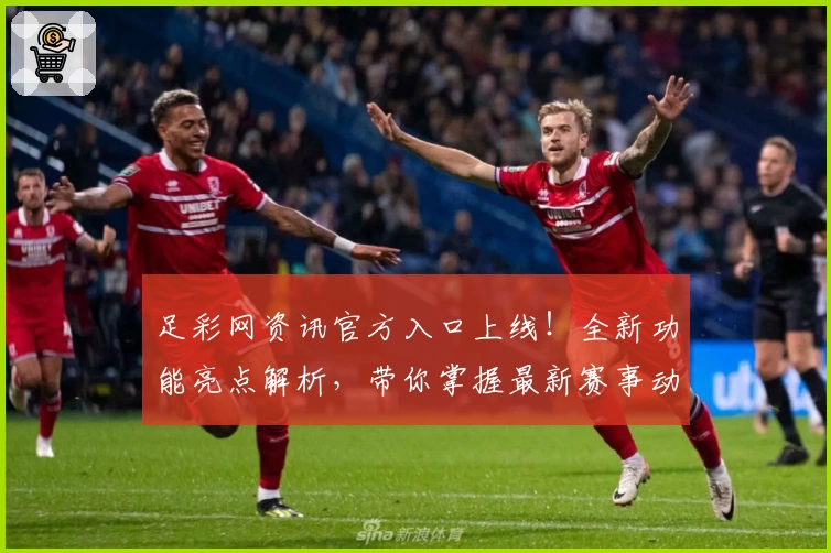 足彩网资讯官方入口上线！全新功能亮点解析，带你掌握最新赛事动态及专家推荐
