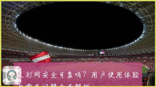 足彩网安全可靠吗？用户使用体验与常见问题全面解析