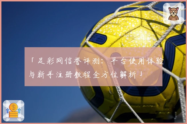 「足彩网信誉评测：平台使用体验与新手注册教程全方位解析」