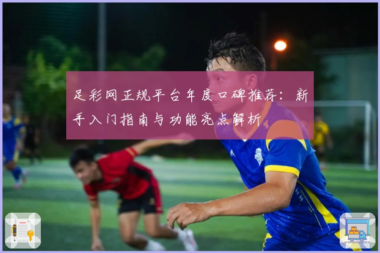 足彩网正规平台年度口碑推荐：新手入门指南与功能亮点解析