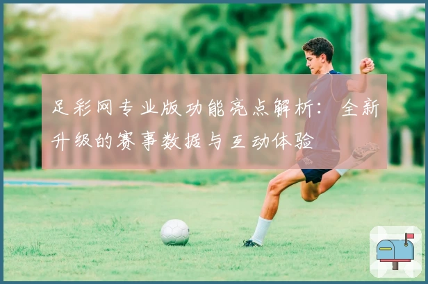足彩网专业版功能亮点解析：全新升级的赛事数据与互动体验