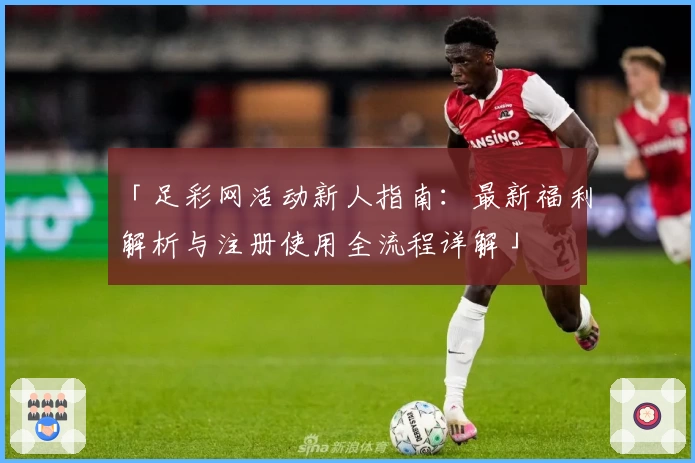 「足彩网活动新人指南：最新福利解析与注册使用全流程详解」