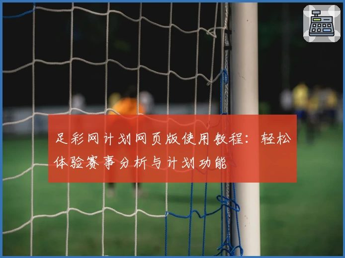 足彩网计划网页版使用教程:轻松体验赛事分析与计划功能