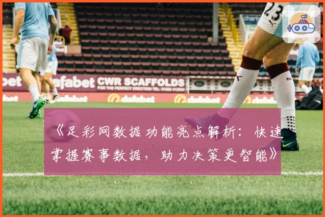 《足彩网数据功能亮点解析：快速掌握赛事数据，助力决策更智能》