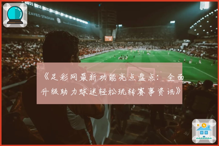 《足彩网最新功能亮点盘点：全面升级助力球迷轻松玩转赛事资讯》