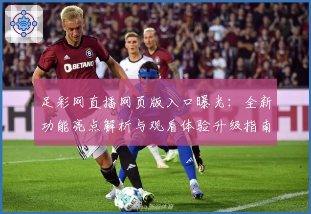 足彩网直播网页版入口曝光：全新功能亮点解析与观看体验升级指南