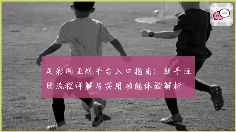 足彩网正规平台入口指南：新手注册流程详解与实用功能体验解析