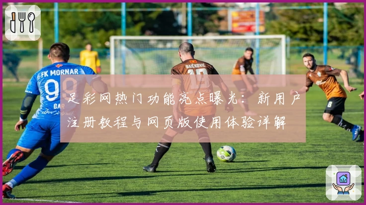 足彩网热门功能亮点曝光：新用户注册教程与网页版使用体验详解