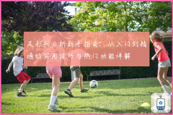 足彩网分析新手指南：从入门到精通的实用技巧与热门功能详解