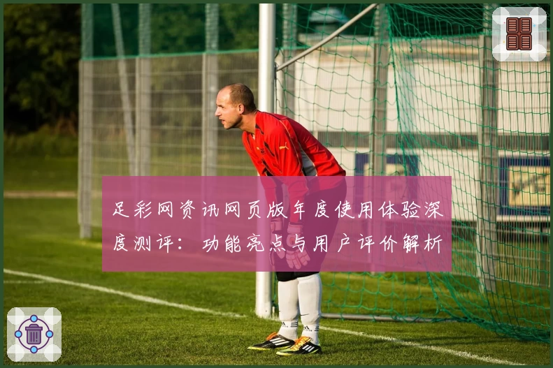 足彩网资讯网页版年度使用体验深度测评：功能亮点与用户评价解析