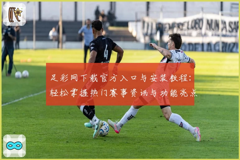 足彩网下载官方入口与安装教程：轻松掌握热门赛事资讯与功能亮点